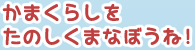 かまくらしをたのしくまなぼうね！